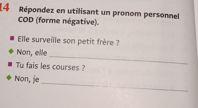 [4 Répondez en utilisant un pronom personnel
COD (forme négative).
Elle surveille son petit frère ?
_
Non, elle
Tu fais les courses ?
_
Non, je