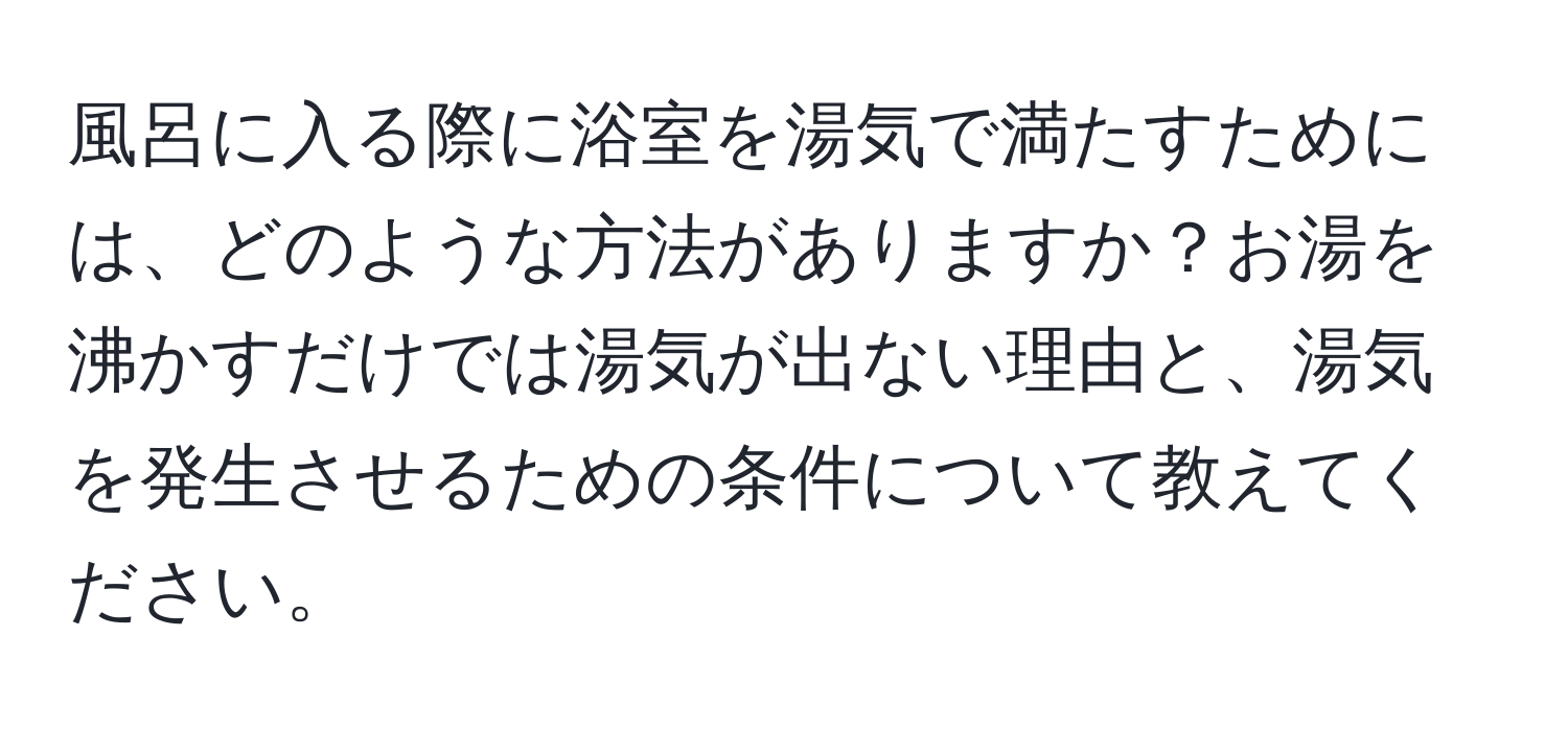 風呂に入る際に浴室を湯気で満たすためには、どのような方法がありますか？お湯を沸かすだけでは湯気が出ない理由と、湯気を発生させるための条件について教えてください。