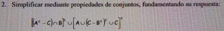 Simplificar mediante propiedades de conjuntos, fundamentando su respuesta:
[(A^c-C)∩ B]^c∪ [A∪ (C-B^c)^c∪ C]^c