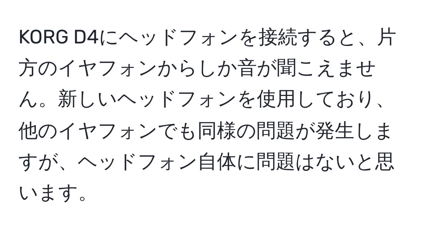 KORG D4にヘッドフォンを接続すると、片方のイヤフォンからしか音が聞こえません。新しいヘッドフォンを使用しており、他のイヤフォンでも同様の問題が発生しますが、ヘッドフォン自体に問題はないと思います。