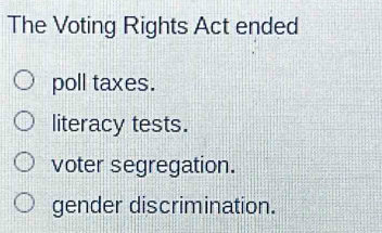 The Voting Rights Act ended
poll taxes.
literacy tests.
voter segregation.
gender discrimination.