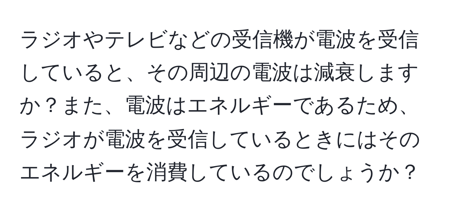 ラジオやテレビなどの受信機が電波を受信していると、その周辺の電波は減衰しますか？また、電波はエネルギーであるため、ラジオが電波を受信しているときにはそのエネルギーを消費しているのでしょうか？