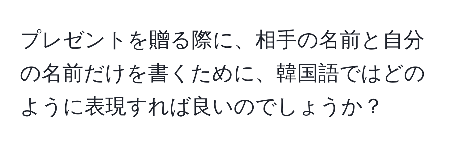 プレゼントを贈る際に、相手の名前と自分の名前だけを書くために、韓国語ではどのように表現すれば良いのでしょうか？