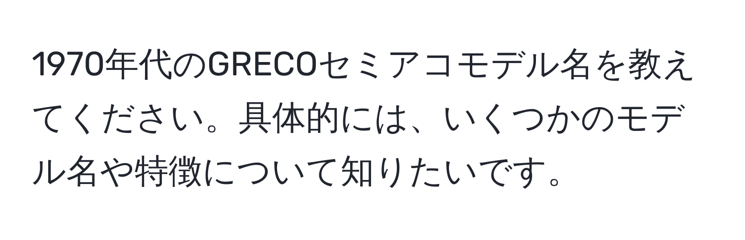 1970年代のGRECOセミアコモデル名を教えてください。具体的には、いくつかのモデル名や特徴について知りたいです。