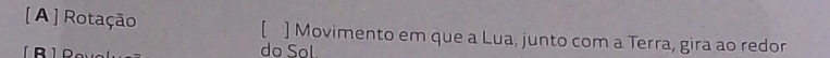 [ A ] Rotação [ ] Movimento em que a Lua, junto com a Terra, gira ao redor 
do Sol