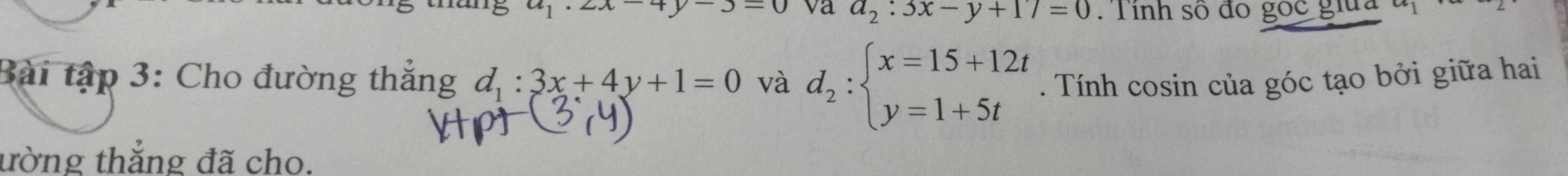 thang u_1· ∠ x-4-4 y>-0 va a_2:3x-y+17=0.Tinh số đo gốc giữa 1 
Bài tập 3: Cho đường thắng d_1:3x+4y+1=0 và d_2:beginarrayl x=15+12t y=1+5tendarray.. Tính cosin của góc tạo bởi giữa hai 
ường thắng đã cho.