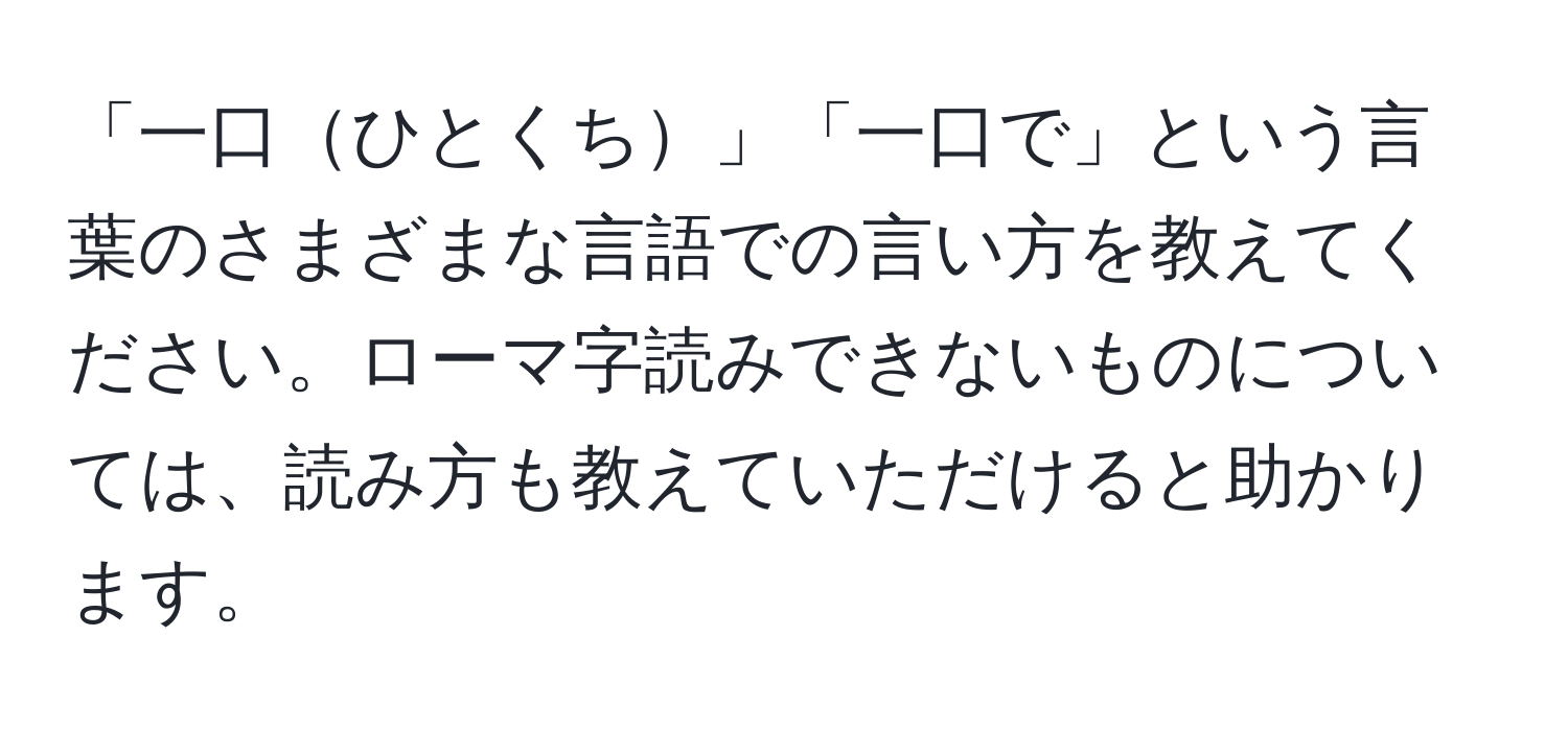 「一口ひとくち」「一口で」という言葉のさまざまな言語での言い方を教えてください。ローマ字読みできないものについては、読み方も教えていただけると助かります。