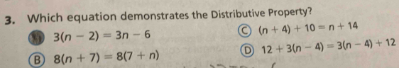 Which equation demonstrates the Distributive Property?
3(n-2)=3n-6
a (n+4)+10=n+14
D 12+3(n-4)=3(n-4)+12
B 8(n+7)=8(7+n)