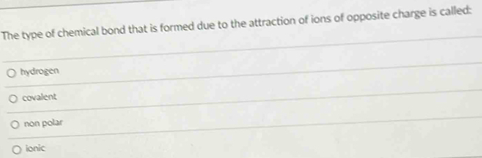 The type of chemical bond that is formed due to the attraction of ions of opposite charge is called:
hydrogen
covalent
non polar
ionic