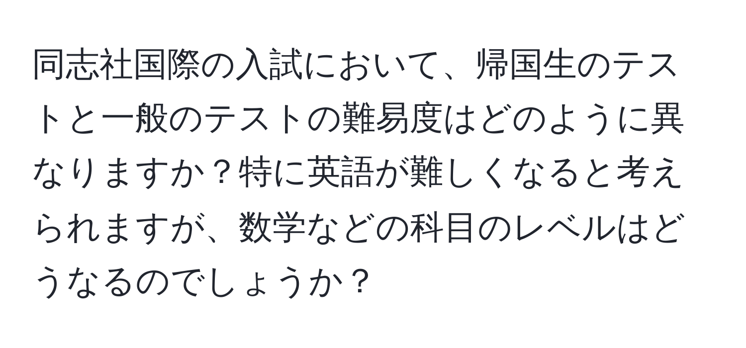 同志社国際の入試において、帰国生のテストと一般のテストの難易度はどのように異なりますか？特に英語が難しくなると考えられますが、数学などの科目のレベルはどうなるのでしょうか？