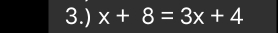 3.) x+8=3x+4