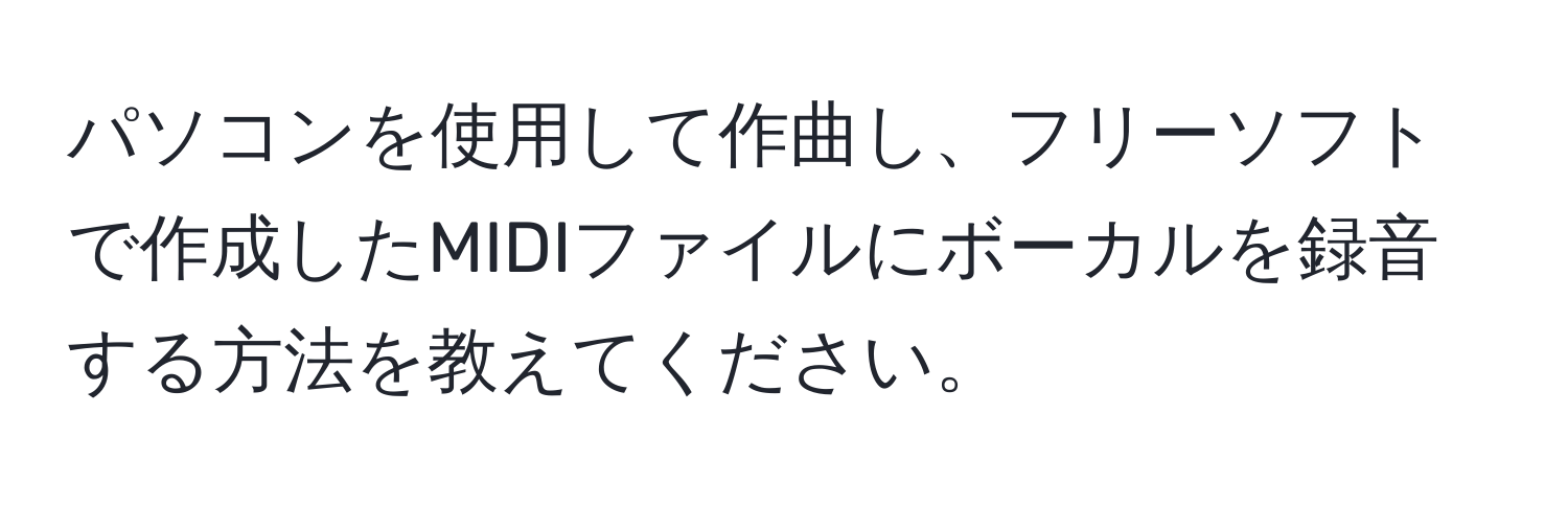 パソコンを使用して作曲し、フリーソフトで作成したMIDIファイルにボーカルを録音する方法を教えてください。