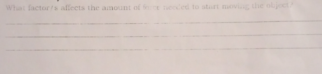 What factor/s affects the amount of force needed to start moving the object? 
_ 
_ 
_