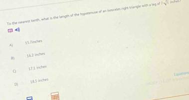 To the nearest tenth, what is the length of the hypotenuse of an isosceles right triangle with a leg of 7sqrt(5) inches
A) 15.7inches
8) 16.2 inches
17.1 inches
Equation
D) 18.5 inches