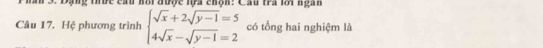 Phân 3. Đạng thức cấu hôi được lựa chộn: Cầu tra lới ngàn 
Câu 17. Hệ phương trình beginarrayl sqrt(x)+2sqrt(y-1)=5 4sqrt(x)-sqrt(y-1)=2endarray. có tổng hai nghiệm là