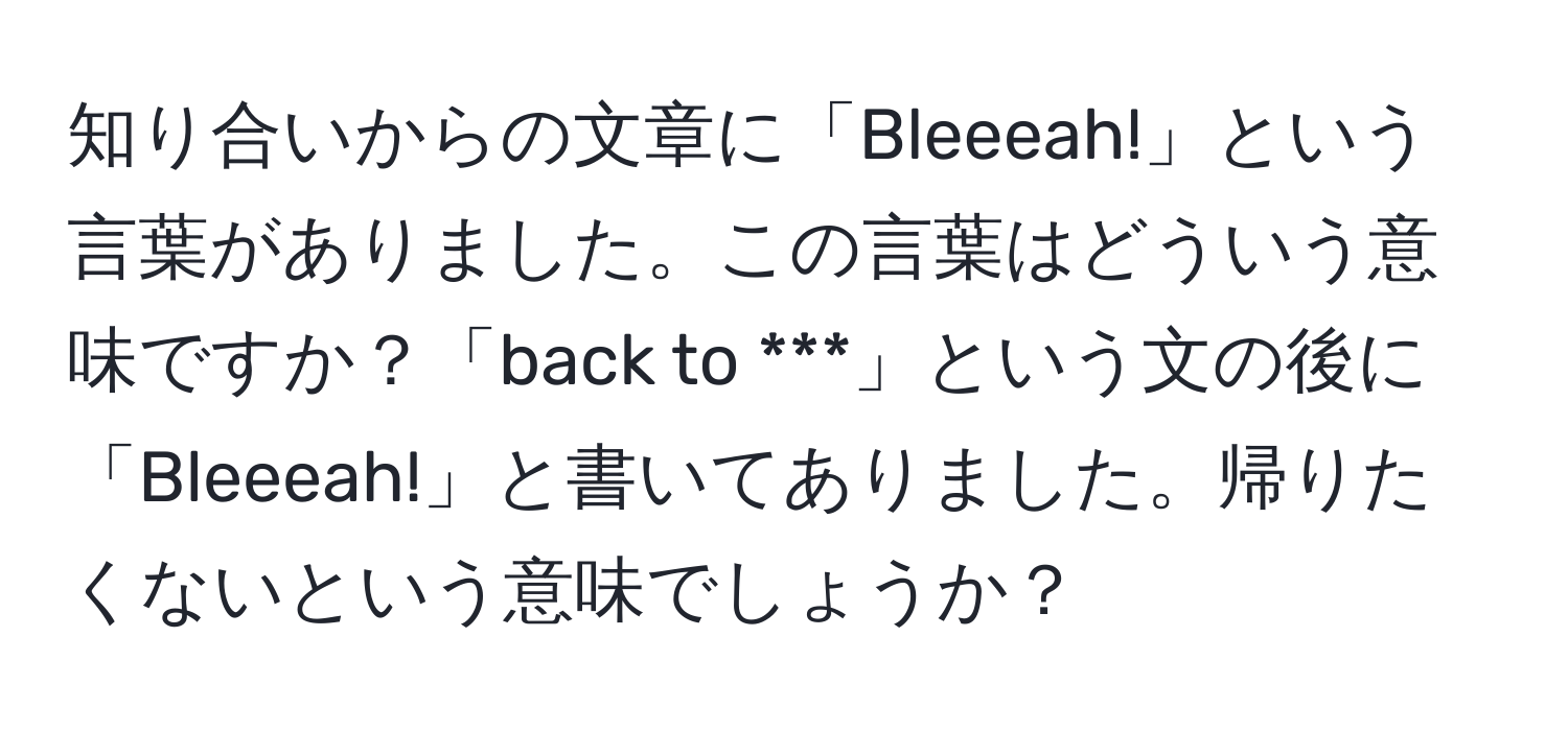 知り合いからの文章に「Bleeeah!」という言葉がありました。この言葉はどういう意味ですか？「back to ***」という文の後に「Bleeeah!」と書いてありました。帰りたくないという意味でしょうか？