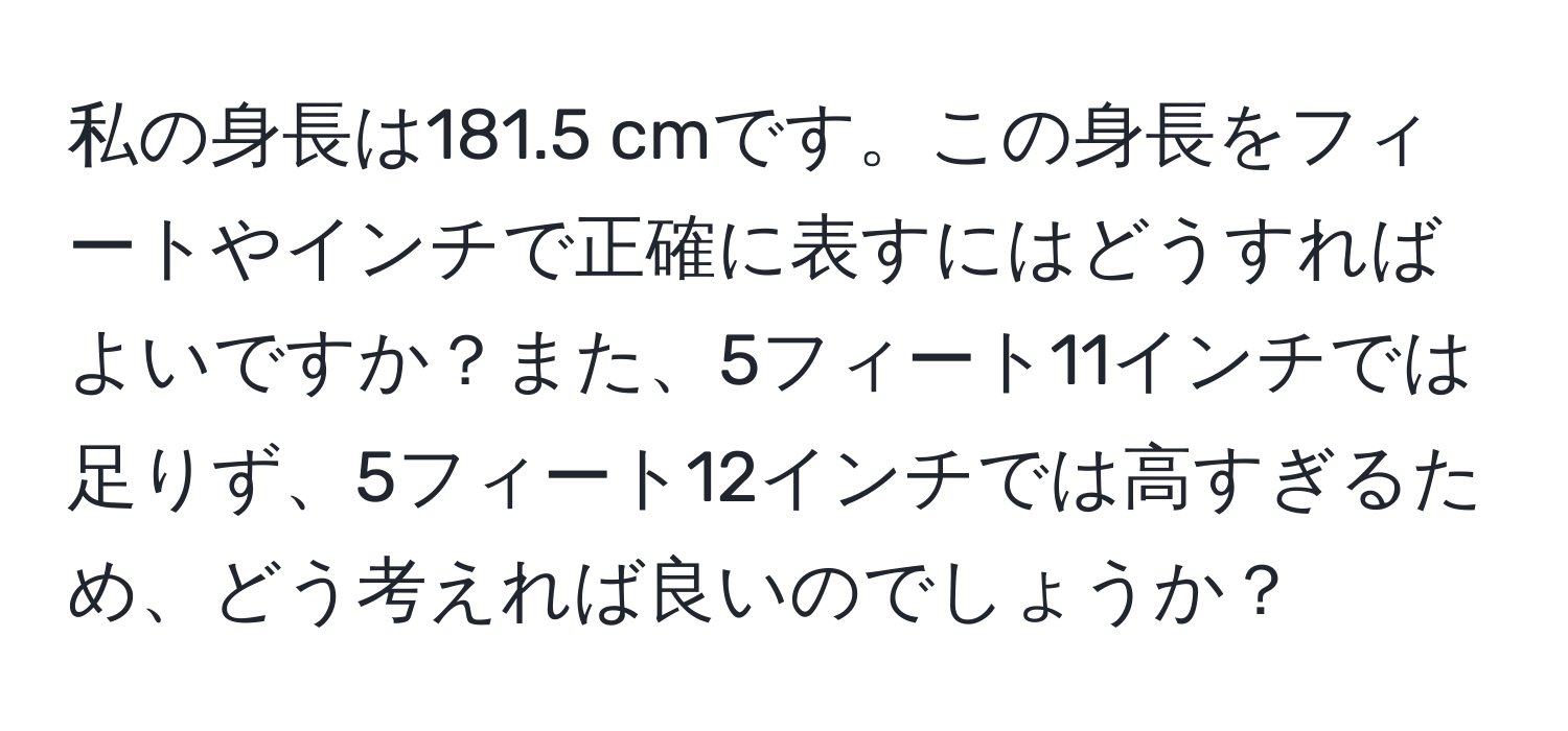 私の身長は181.5 cmです。この身長をフィートやインチで正確に表すにはどうすればよいですか？また、5フィート11インチでは足りず、5フィート12インチでは高すぎるため、どう考えれば良いのでしょうか？