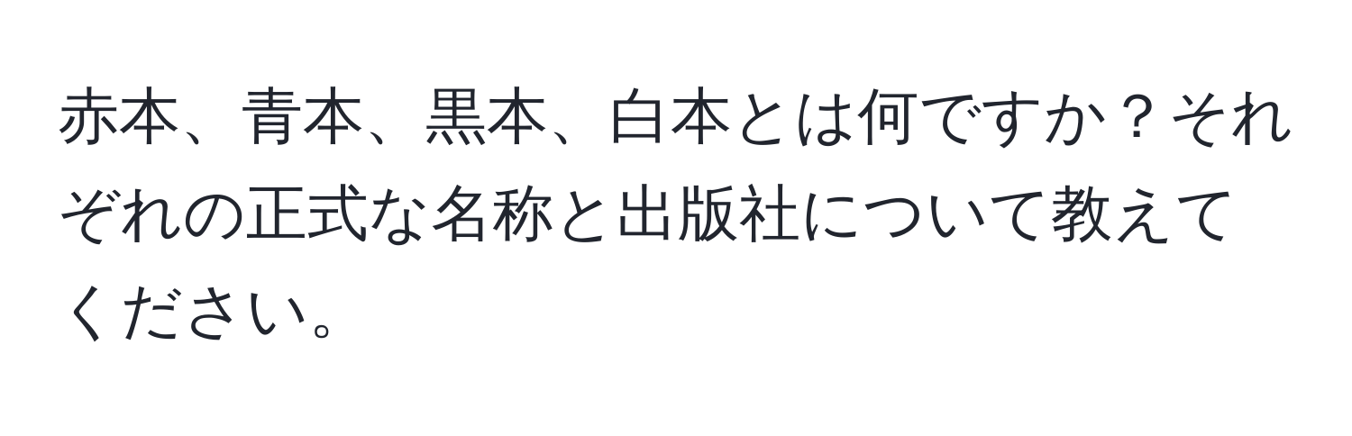 赤本、青本、黒本、白本とは何ですか？それぞれの正式な名称と出版社について教えてください。