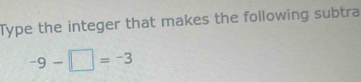 Type the integer that makes the following subtra
-9-□ =-3