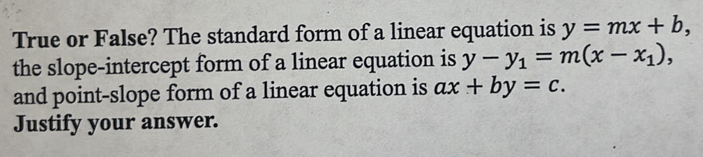 True or False? The standard form of a linear equation is y=mx+b, 
the slope-intercept form of a linear equation is y-y_1=m(x-x_1), 
and point-slope form of a linear equation is ax+by=c. 
Justify your answer.