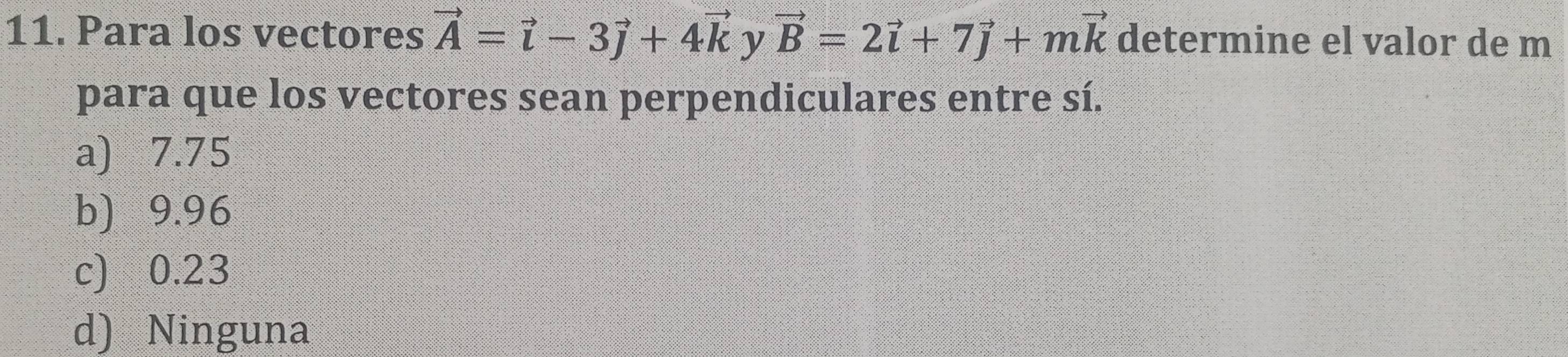 Para los vectores vector A=vector i-3vector j+4vector k y vector B=2vector i+7vector j+mvector k determine el valor de m
para que los vectores sean perpendiculares entre sí.
a) 7.75
b) 9.96
c) 0.23
d) Ninguna