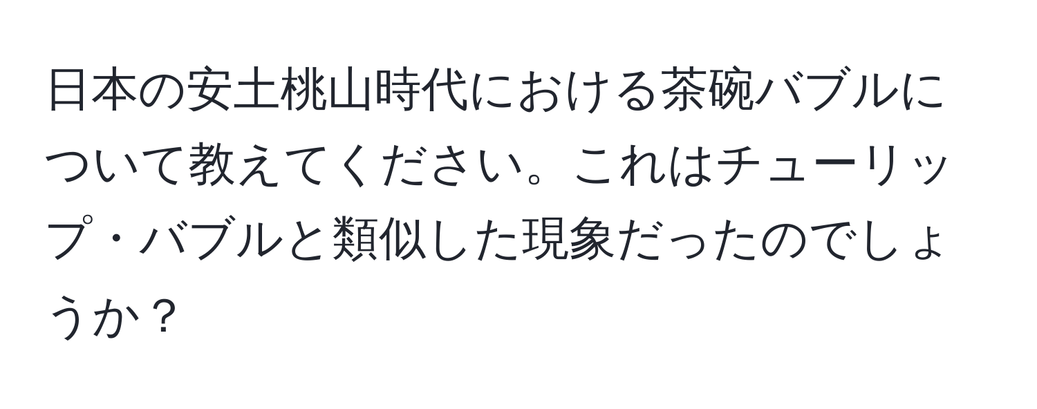 日本の安土桃山時代における茶碗バブルについて教えてください。これはチューリップ・バブルと類似した現象だったのでしょうか？