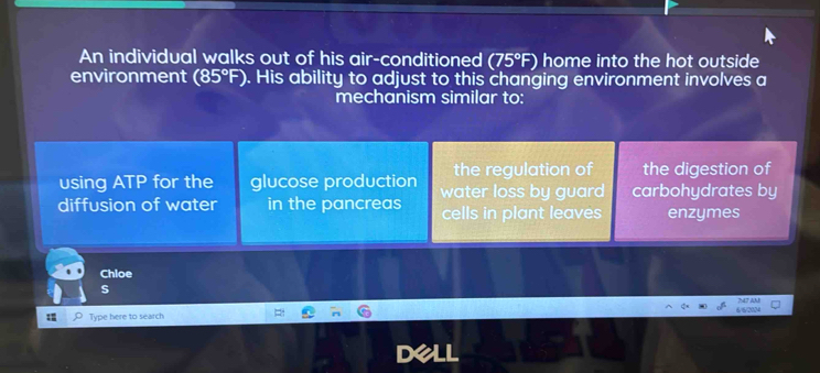 An individual walks out of his air-conditioned (75°F) home into the hot outside
environment (85°F). His ability to adjust to this changing environment involves a
mechanism similar to:
the regulation of the digestion of
using ATP for the glucose production water loss by guard carbohydrates by
diffusion of water in the pancreas cells in plant leaves enzymes
Chloe
S
6/6/20N N7 A
Type here to search