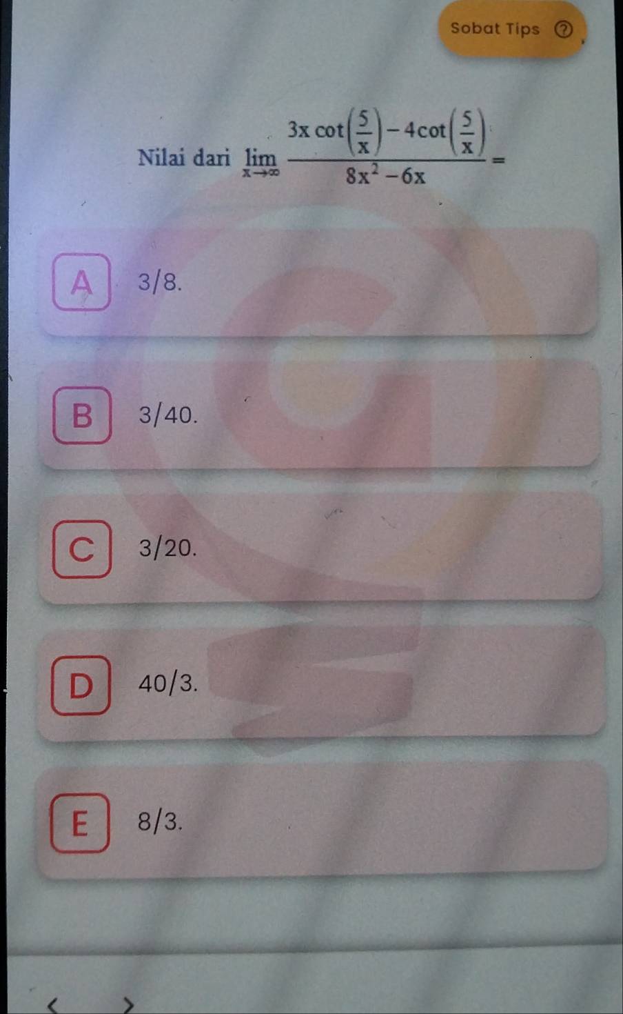 Sobat Tips
Nilai dari limlimits _xto ∈fty frac 3xcot ( 5/x )-4cot ( 5/x )8x^2-6x=
A 3/8.
B 3/40.
C 3/20.
D 40/3.
E 8/3.