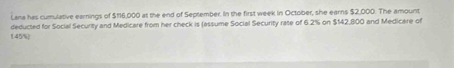 Lana has cumulative earnings of $116,000 at the end of September. In the first week in October, she earns $2,000. The amount 
deducted for Social Security and Medicare from her check is (assume Social Security rate of 6.2% on $142,800 and Medicare of
1.45%)