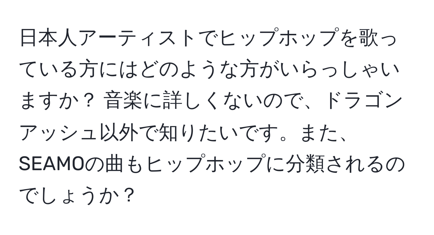 日本人アーティストでヒップホップを歌っている方にはどのような方がいらっしゃいますか？ 音楽に詳しくないので、ドラゴンアッシュ以外で知りたいです。また、SEAMOの曲もヒップホップに分類されるのでしょうか？