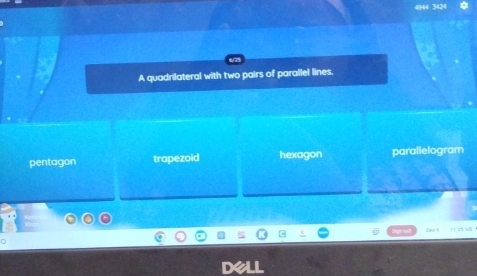 4944 34 N
A quadrilateral with two pairs of parallel lines.
pentagon trapezoid hexagon parallelogram
11:25 U