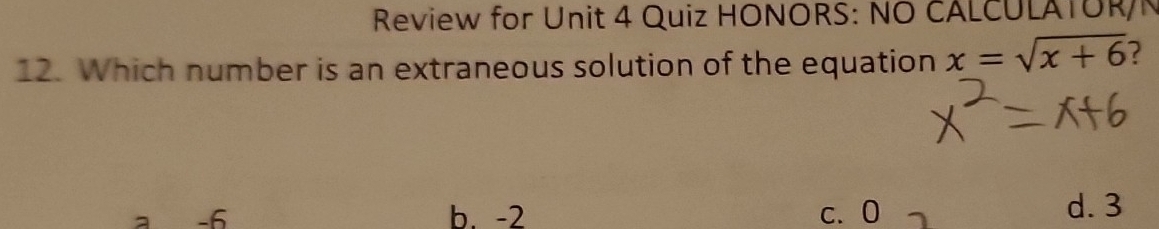 Review for Unit 4 Quiz HONORS: NO CALCULATUR/
12. Which number is an extraneous solution of the equation x=sqrt(x+6) 2
-6 b. -2 c. 0 d. 3