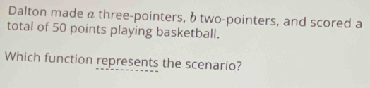 Dalton made α three-pointers, δ two-pointers, and scored a 
total of 50 points playing basketball. 
Which function represents the scenario?