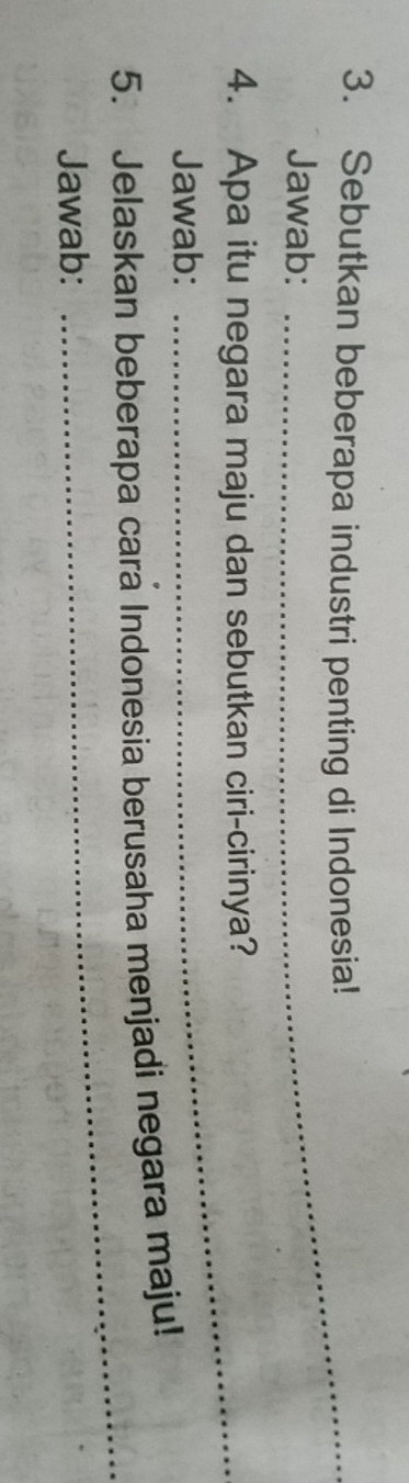 Sebutkan beberapa industri penting di Indonesia! 
Jawab: 
4. Apa itu negara maju dan sebutkan ciri-cirinya? 
Jawab: 
5. Jelaskan beberapa cara Indonesia berusaha menjadi negara maju! 
Jawab: 
_