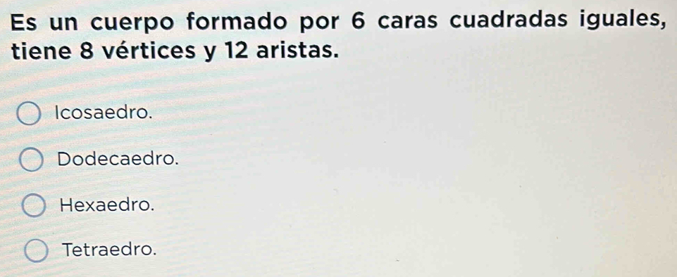 Es un cuerpo formado por 6 caras cuadradas iguales,
tiene 8 vértices y 12 aristas.
Icosaedro.
Dodecaedro.
Hexaedro.
Tetraedro.