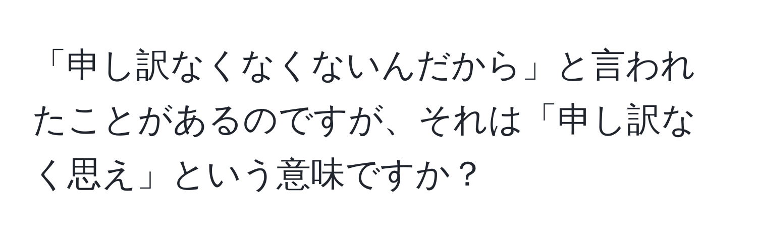 「申し訳なくなくないんだから」と言われたことがあるのですが、それは「申し訳なく思え」という意味ですか？