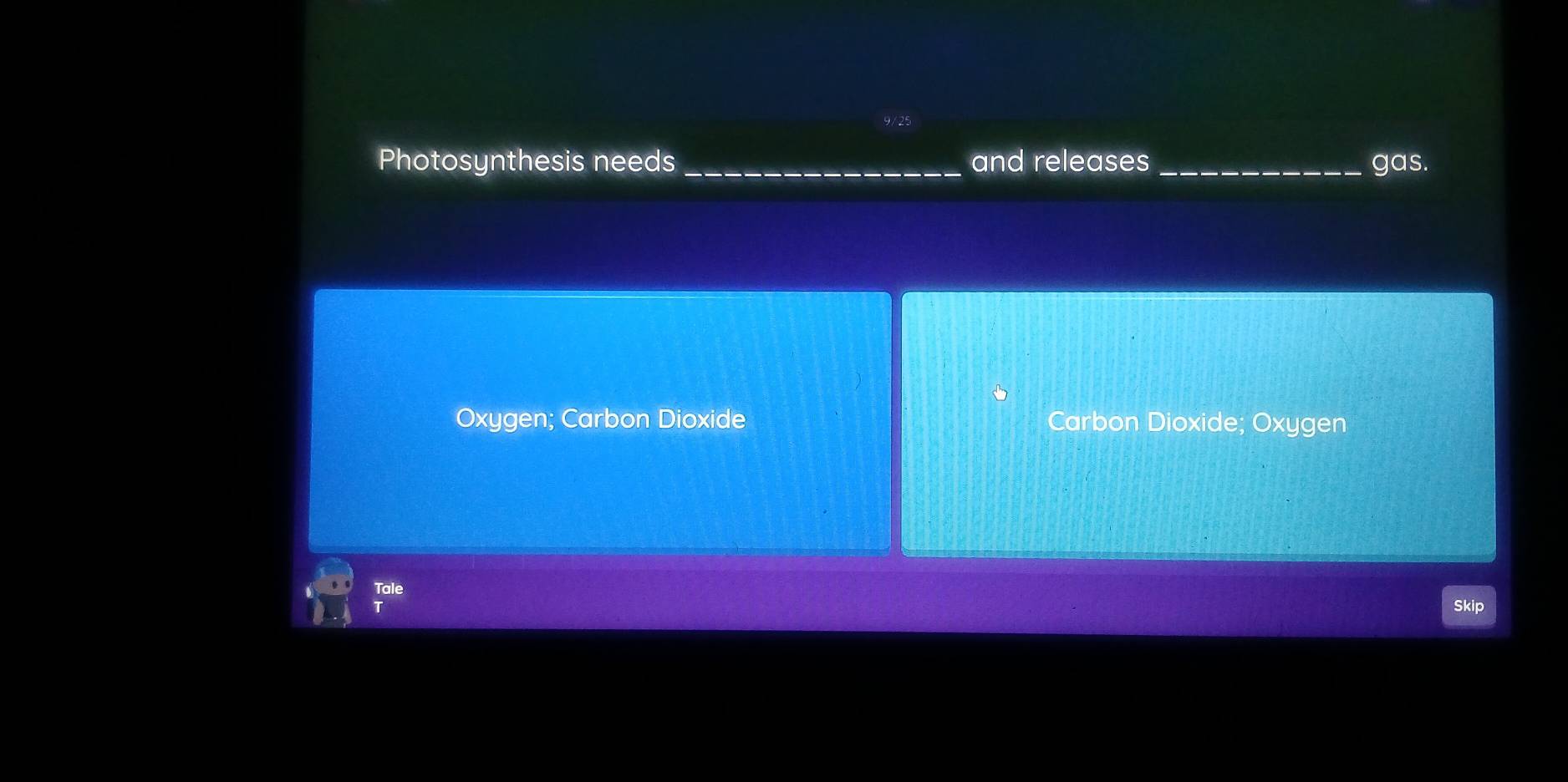 Photosynthesis needs _and releases_ gas. 
Oxygen; Carbon Dioxide Carbon Dioxide; Oxygen 
Tale Skip