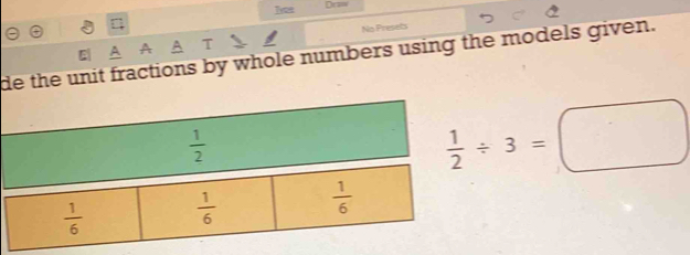 Tvee Dra 
No Presets 
A T 
de the unit fractions by whole numbers using the models given.
 1/2 
 1/2 / 3=□
 1/6   1/6   1/6 