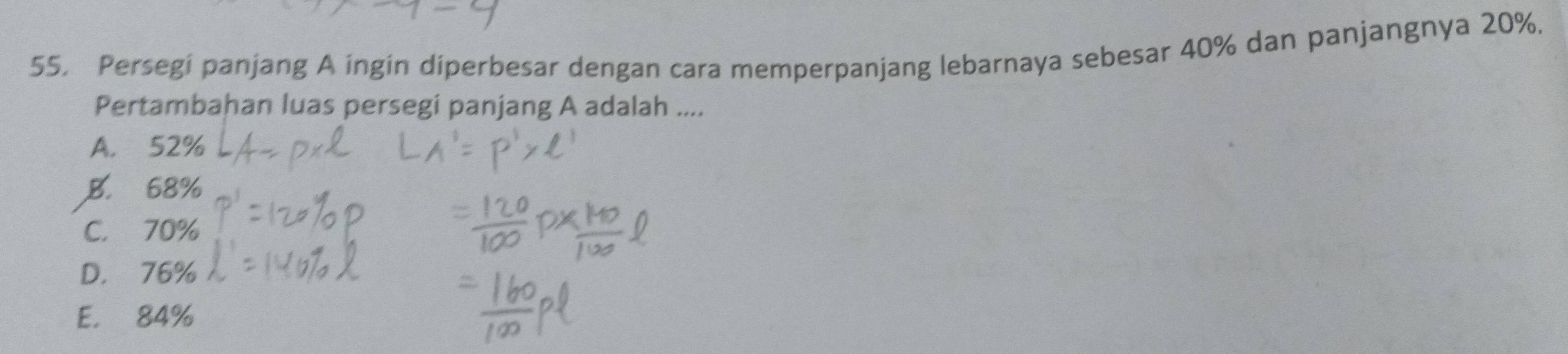 Persegi panjang A ingin diperbesar dengan cara memperpanjang lebarnaya sebesar 40% dan panjangnya 20%.
Pertambahan luas persegi panjang A adalah ....
A. 52%
B. 68%
C. 70%
D. 76%
E. 84%