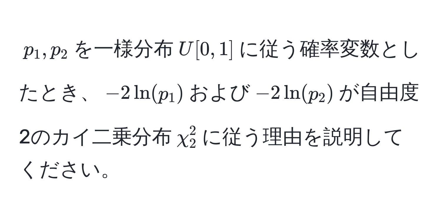 $p_1, p_2$を一様分布$U[0,1]$に従う確率変数としたとき、$-2ln(p_1)$および$-2ln(p_2)$が自由度2のカイ二乗分布$chi^2_2$に従う理由を説明してください。