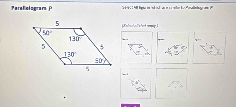 Parallelogram P Select All figures which are similar to Parallelogram P
(Select all that apply.)
Vgurs à Fagure s A gat C
s
D
130° 50°
13°
50° 11° )
9
r
s
s
Figues D
5 5
3