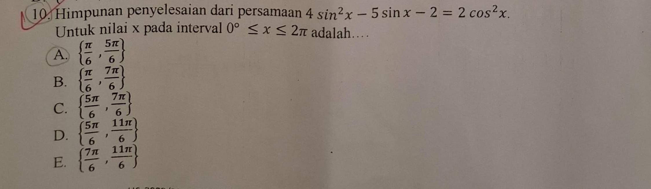 Himpunan penyelesaian dari persamaan 4sin^2x-5sin x-2=2cos^2x. 
Untuk nilai x pada interval 0°≤ x≤ 2π adalah……
A.   π /6 , 5π /6 
B.   π /6 , 7π /6 
C.   5π /6 , 7π /6 
D.   5π /6 , 11π /6 
E.   7π /6 , 11π /6 