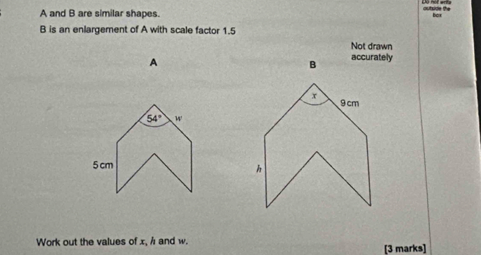 Do not write outside the
A and B are similar shapes.
box
B is an enlargement of A with scale factor 1.5
Not drawn
A
B accurately
Work out the values of x, / and w.
[3 marks]