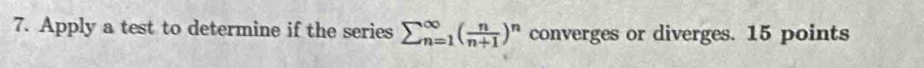 Apply a test to determine if the series sumlimits (_n=1)^(∈fty)( n/n+1 )^n converges or diverges. 15 points