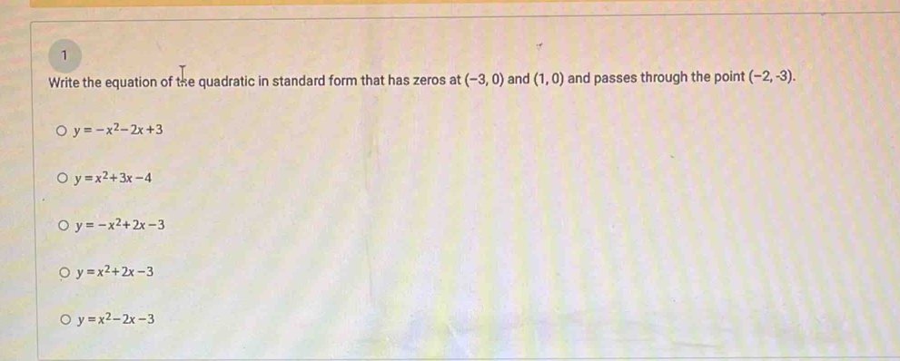 Write the equation of the quadratic in standard form that has zeros at (-3,0) and (1,0) and passes through the point (-2,-3).
y=-x^2-2x+3
y=x^2+3x-4
y=-x^2+2x-3
y=x^2+2x-3
y=x^2-2x-3