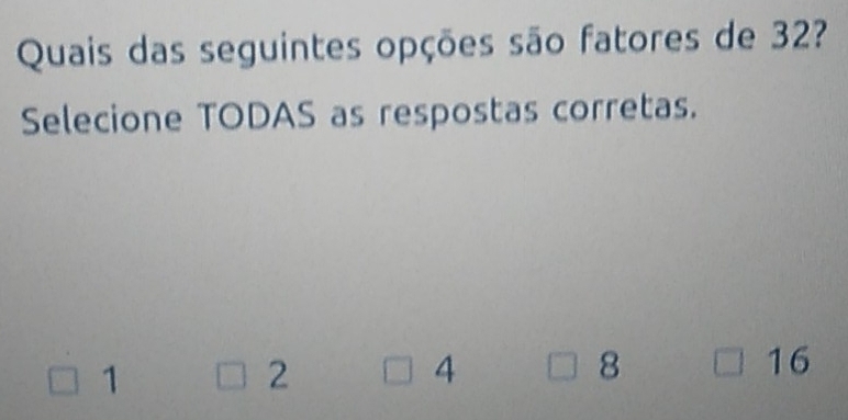 Quais das seguintes opções são fatores de 32?
Selecione TODAS as respostas corretas.
1
2
4
8
16