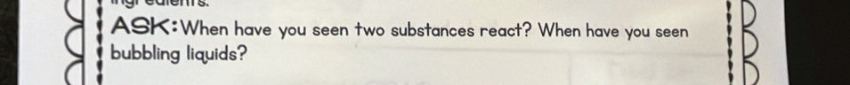 have you seen two substances react? When have you seen 
bubbling liquids?