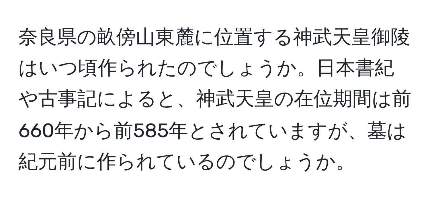 奈良県の畝傍山東麓に位置する神武天皇御陵はいつ頃作られたのでしょうか。日本書紀や古事記によると、神武天皇の在位期間は前660年から前585年とされていますが、墓は紀元前に作られているのでしょうか。