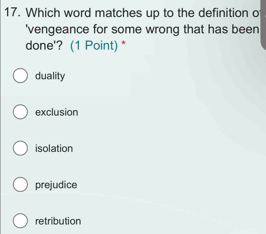 Which word matches up to the definition of
'vengeance for some wrong that has been
done'? (1 Point) *
duality
exclusion
isolation
prejudice
retribution