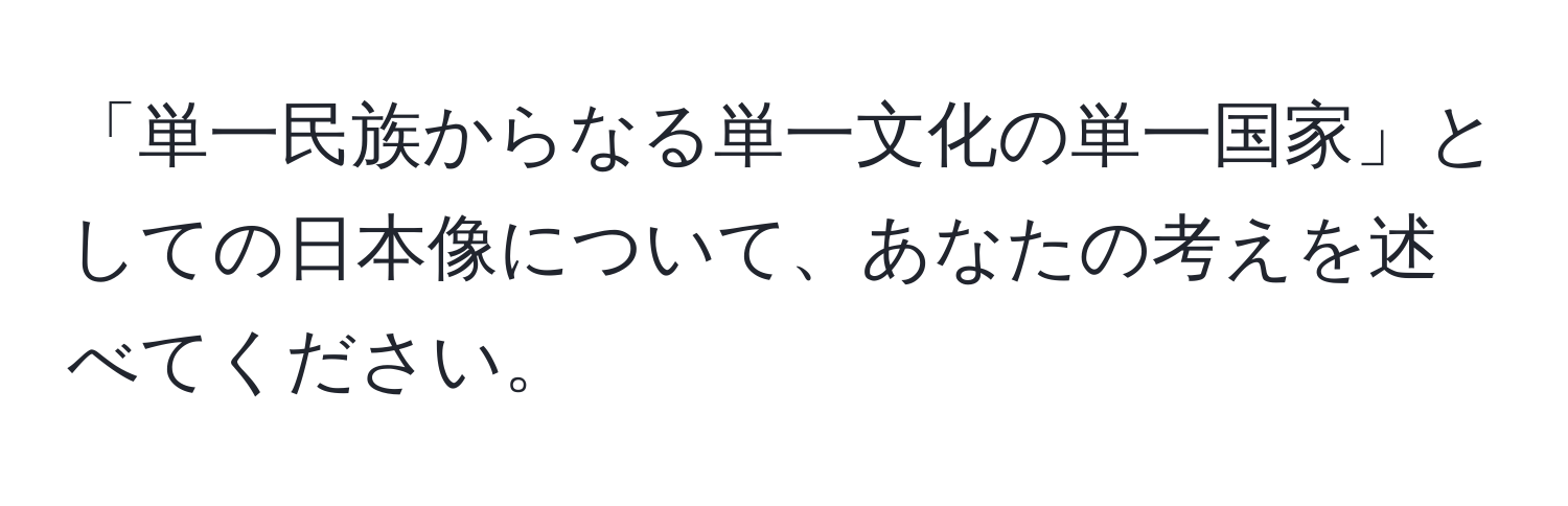 「単一民族からなる単一文化の単一国家」としての日本像について、あなたの考えを述べてください。